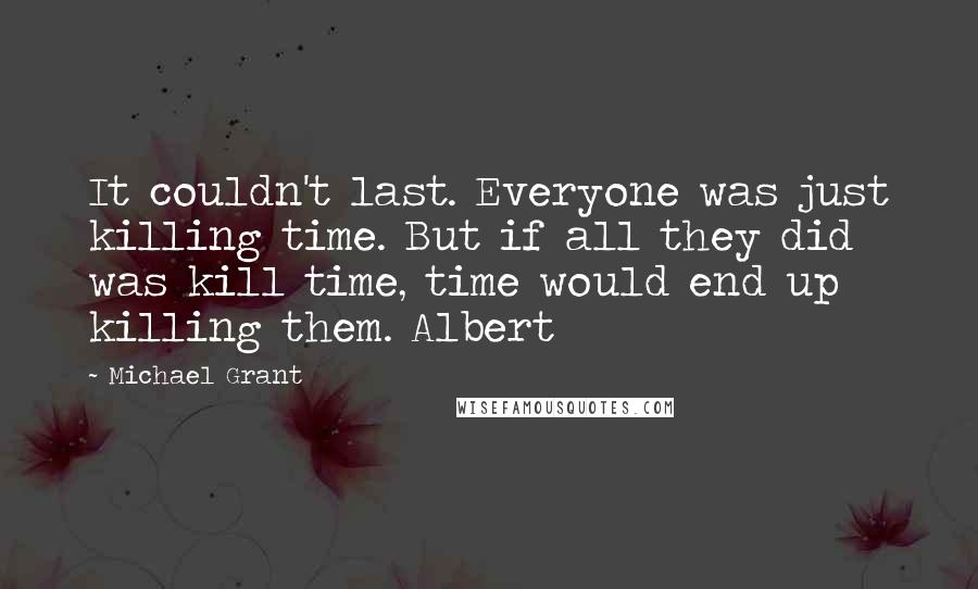 Michael Grant Quotes: It couldn't last. Everyone was just killing time. But if all they did was kill time, time would end up killing them. Albert