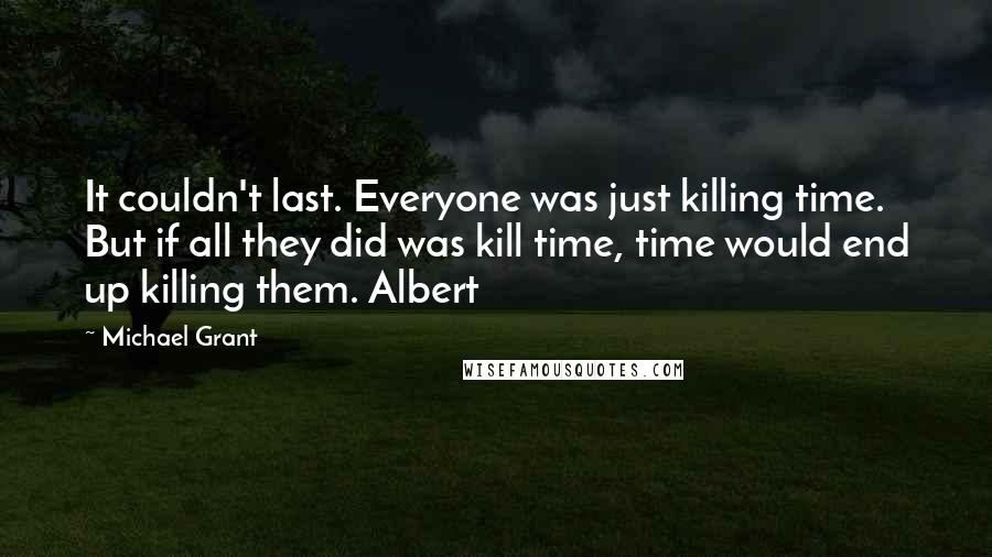 Michael Grant Quotes: It couldn't last. Everyone was just killing time. But if all they did was kill time, time would end up killing them. Albert