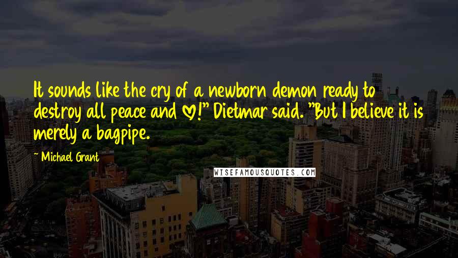 Michael Grant Quotes: It sounds like the cry of a newborn demon ready to destroy all peace and love!" Dietmar said. "But I believe it is merely a bagpipe.