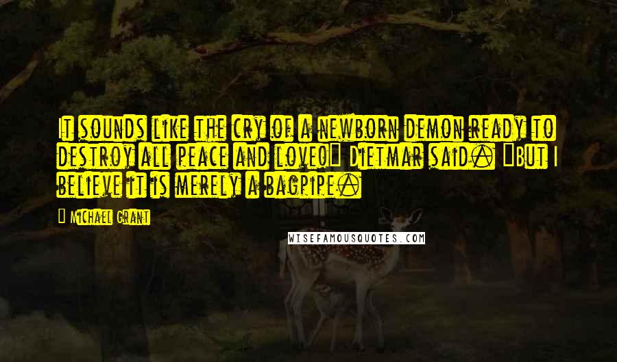 Michael Grant Quotes: It sounds like the cry of a newborn demon ready to destroy all peace and love!" Dietmar said. "But I believe it is merely a bagpipe.