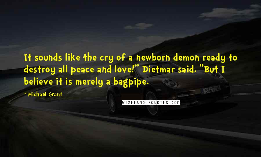 Michael Grant Quotes: It sounds like the cry of a newborn demon ready to destroy all peace and love!" Dietmar said. "But I believe it is merely a bagpipe.