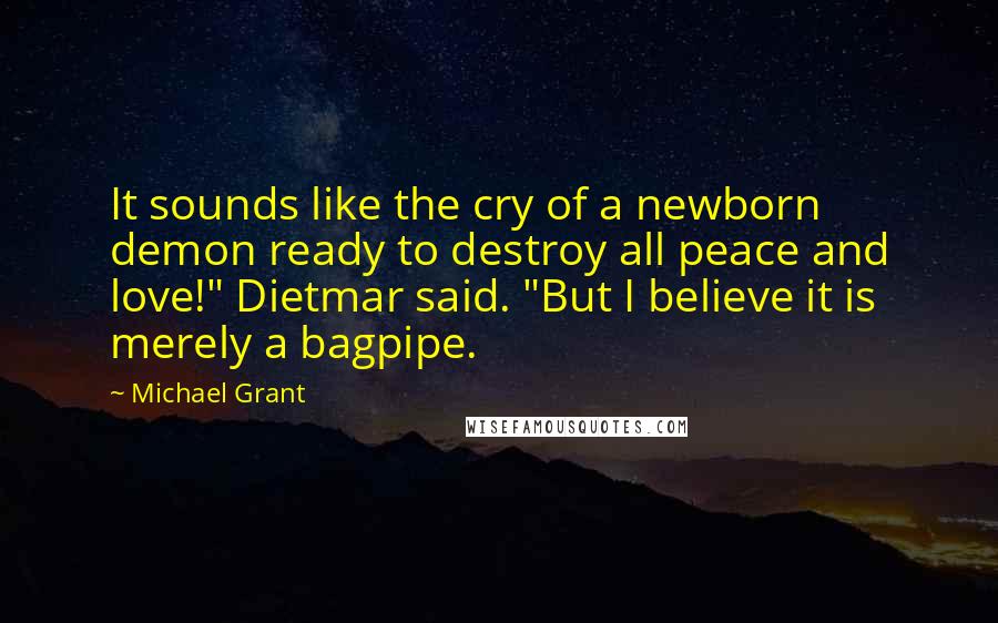 Michael Grant Quotes: It sounds like the cry of a newborn demon ready to destroy all peace and love!" Dietmar said. "But I believe it is merely a bagpipe.
