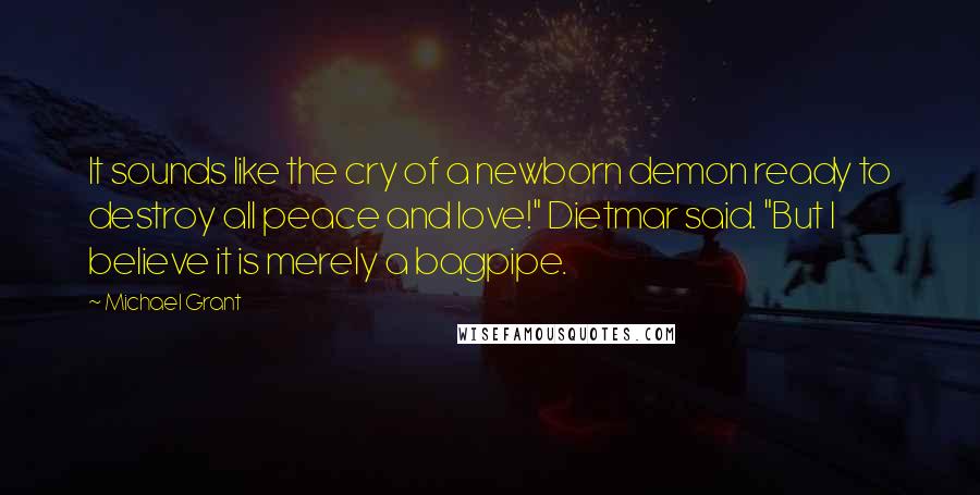 Michael Grant Quotes: It sounds like the cry of a newborn demon ready to destroy all peace and love!" Dietmar said. "But I believe it is merely a bagpipe.