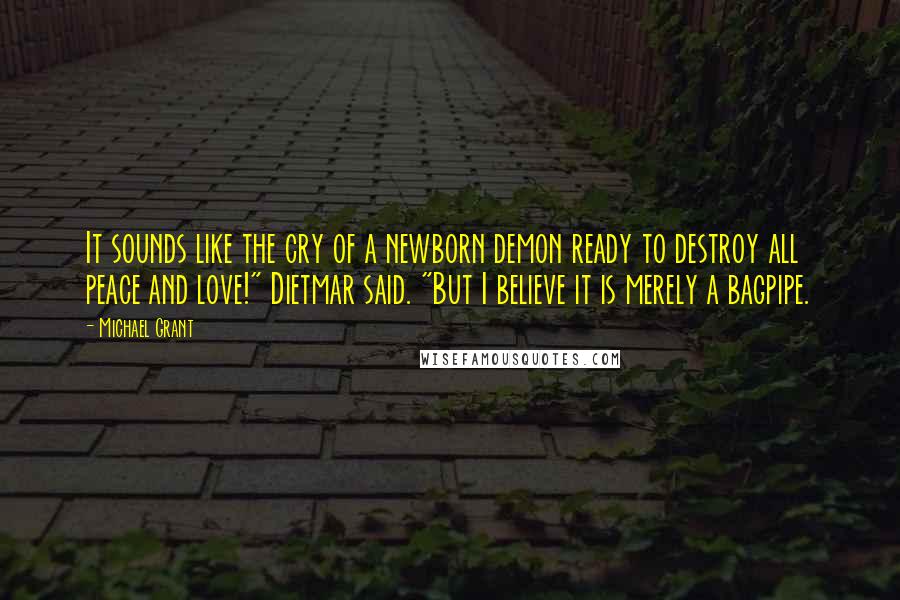 Michael Grant Quotes: It sounds like the cry of a newborn demon ready to destroy all peace and love!" Dietmar said. "But I believe it is merely a bagpipe.