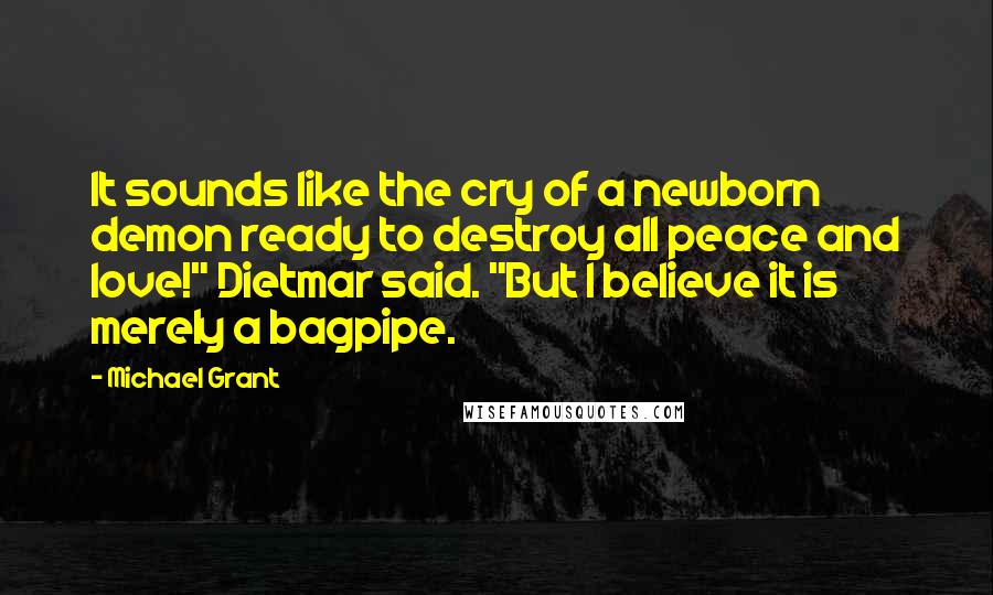 Michael Grant Quotes: It sounds like the cry of a newborn demon ready to destroy all peace and love!" Dietmar said. "But I believe it is merely a bagpipe.