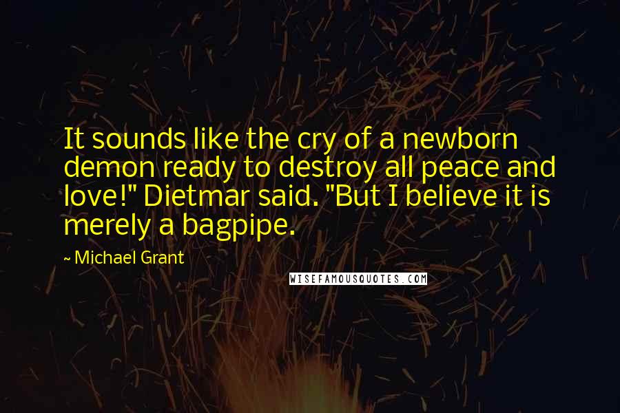 Michael Grant Quotes: It sounds like the cry of a newborn demon ready to destroy all peace and love!" Dietmar said. "But I believe it is merely a bagpipe.