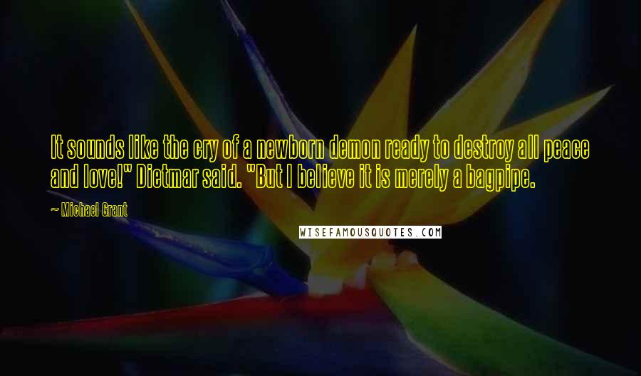 Michael Grant Quotes: It sounds like the cry of a newborn demon ready to destroy all peace and love!" Dietmar said. "But I believe it is merely a bagpipe.