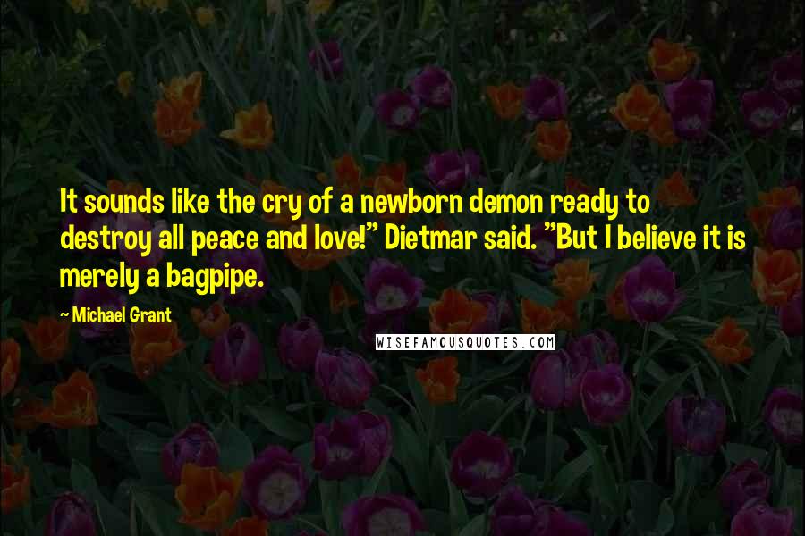 Michael Grant Quotes: It sounds like the cry of a newborn demon ready to destroy all peace and love!" Dietmar said. "But I believe it is merely a bagpipe.