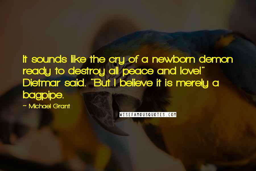 Michael Grant Quotes: It sounds like the cry of a newborn demon ready to destroy all peace and love!" Dietmar said. "But I believe it is merely a bagpipe.