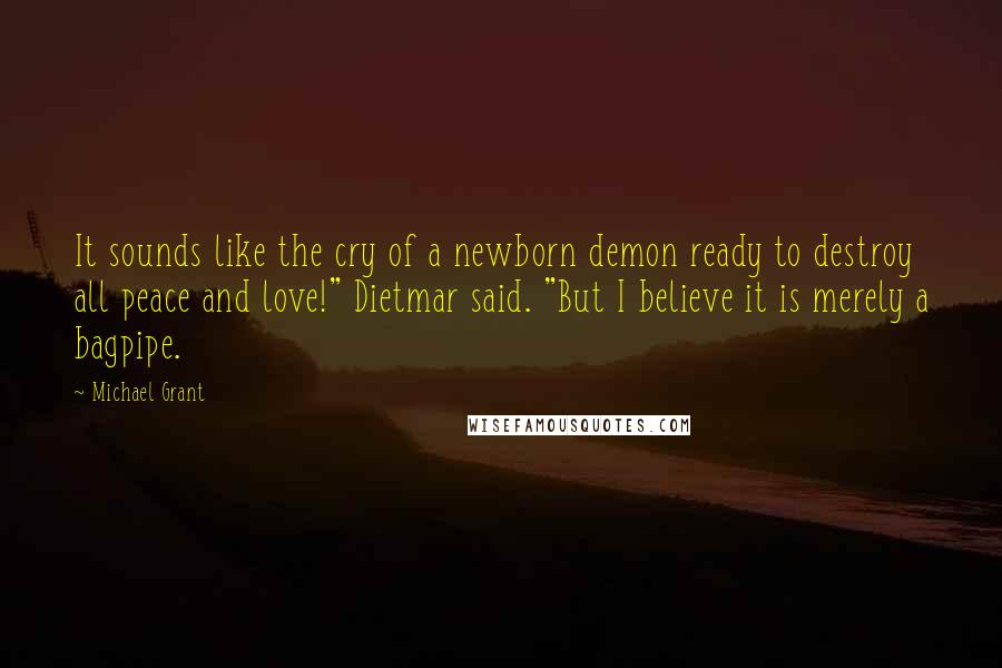 Michael Grant Quotes: It sounds like the cry of a newborn demon ready to destroy all peace and love!" Dietmar said. "But I believe it is merely a bagpipe.