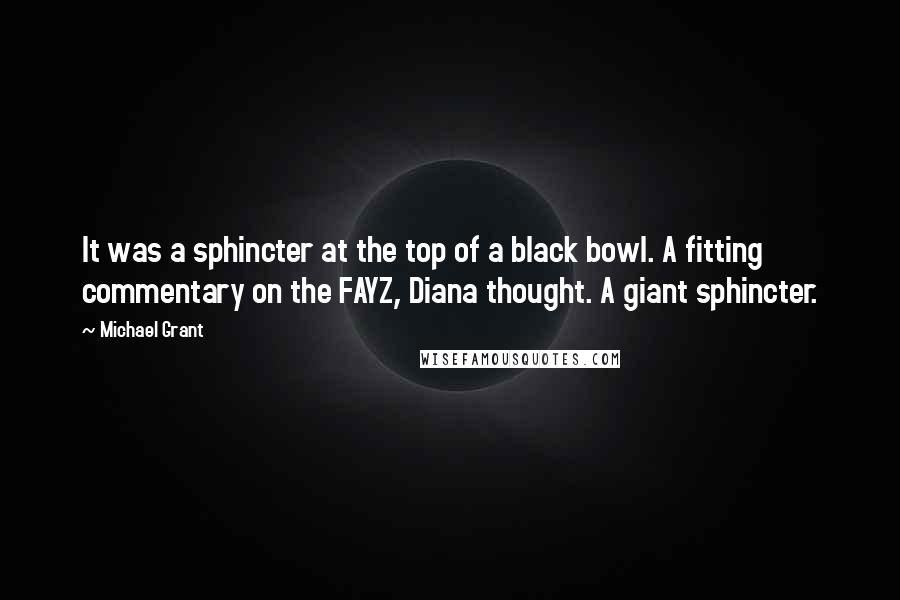 Michael Grant Quotes: It was a sphincter at the top of a black bowl. A fitting commentary on the FAYZ, Diana thought. A giant sphincter.