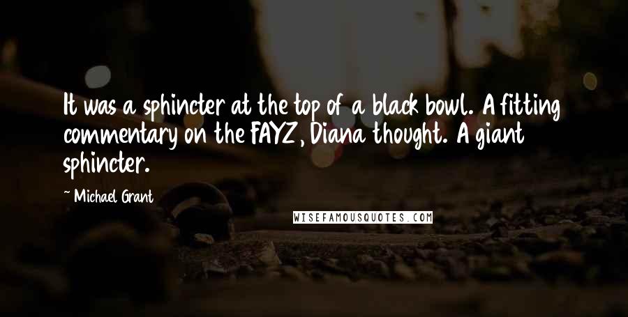 Michael Grant Quotes: It was a sphincter at the top of a black bowl. A fitting commentary on the FAYZ, Diana thought. A giant sphincter.