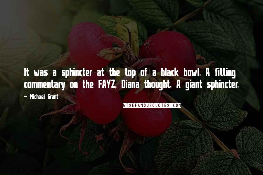 Michael Grant Quotes: It was a sphincter at the top of a black bowl. A fitting commentary on the FAYZ, Diana thought. A giant sphincter.