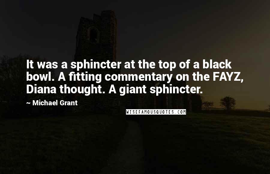 Michael Grant Quotes: It was a sphincter at the top of a black bowl. A fitting commentary on the FAYZ, Diana thought. A giant sphincter.