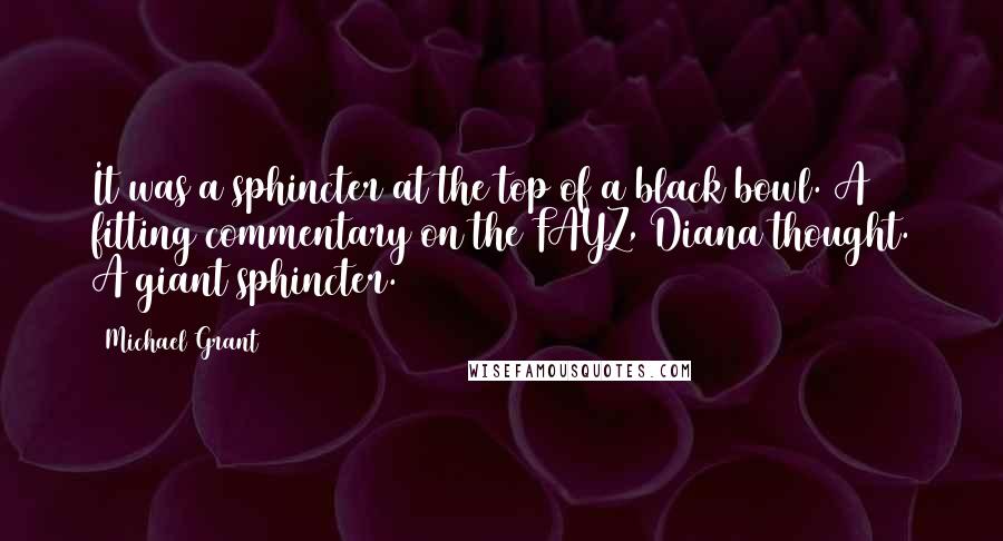 Michael Grant Quotes: It was a sphincter at the top of a black bowl. A fitting commentary on the FAYZ, Diana thought. A giant sphincter.