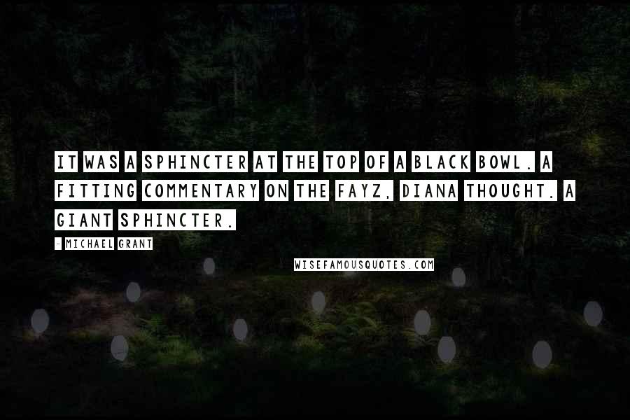 Michael Grant Quotes: It was a sphincter at the top of a black bowl. A fitting commentary on the FAYZ, Diana thought. A giant sphincter.