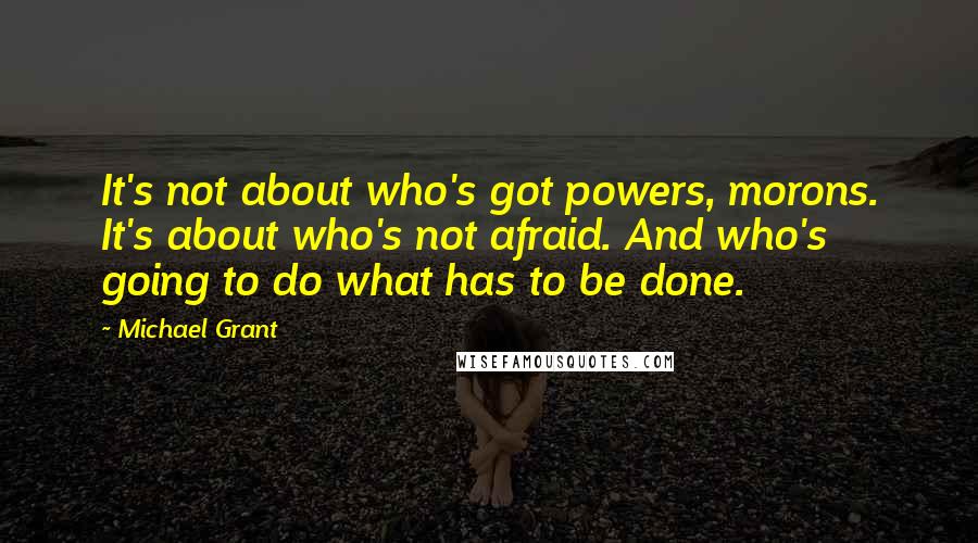 Michael Grant Quotes: It's not about who's got powers, morons. It's about who's not afraid. And who's going to do what has to be done.