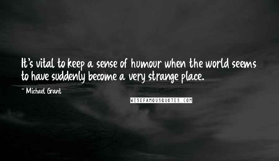 Michael Grant Quotes: It's vital to keep a sense of humour when the world seems to have suddenly become a very strange place.