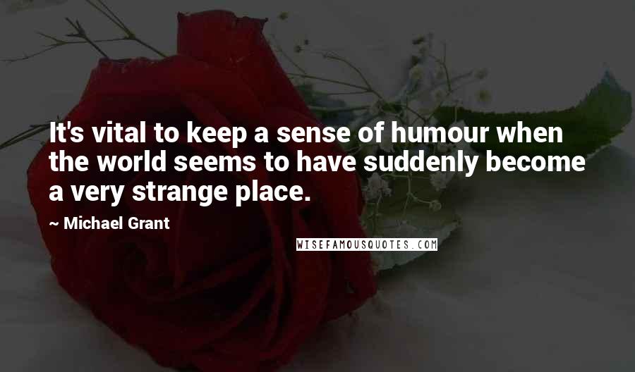 Michael Grant Quotes: It's vital to keep a sense of humour when the world seems to have suddenly become a very strange place.