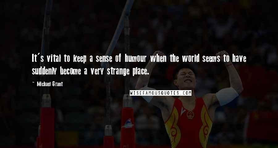 Michael Grant Quotes: It's vital to keep a sense of humour when the world seems to have suddenly become a very strange place.