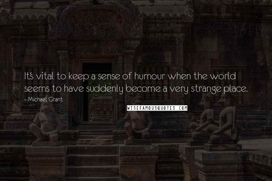 Michael Grant Quotes: It's vital to keep a sense of humour when the world seems to have suddenly become a very strange place.