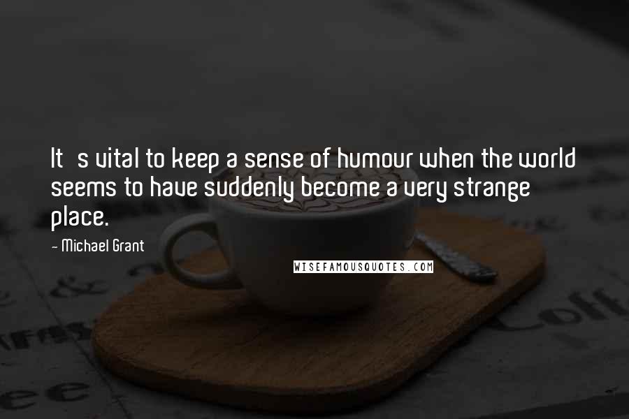 Michael Grant Quotes: It's vital to keep a sense of humour when the world seems to have suddenly become a very strange place.