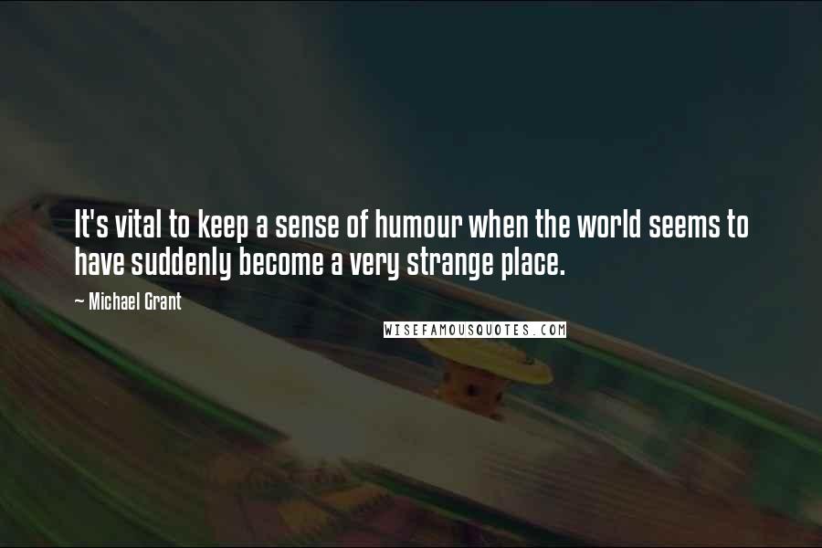 Michael Grant Quotes: It's vital to keep a sense of humour when the world seems to have suddenly become a very strange place.