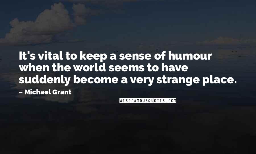 Michael Grant Quotes: It's vital to keep a sense of humour when the world seems to have suddenly become a very strange place.
