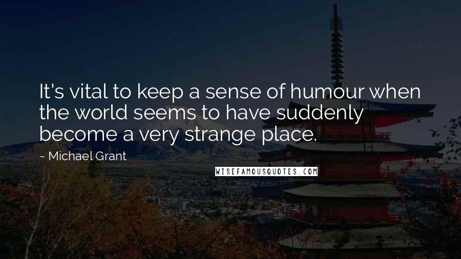 Michael Grant Quotes: It's vital to keep a sense of humour when the world seems to have suddenly become a very strange place.