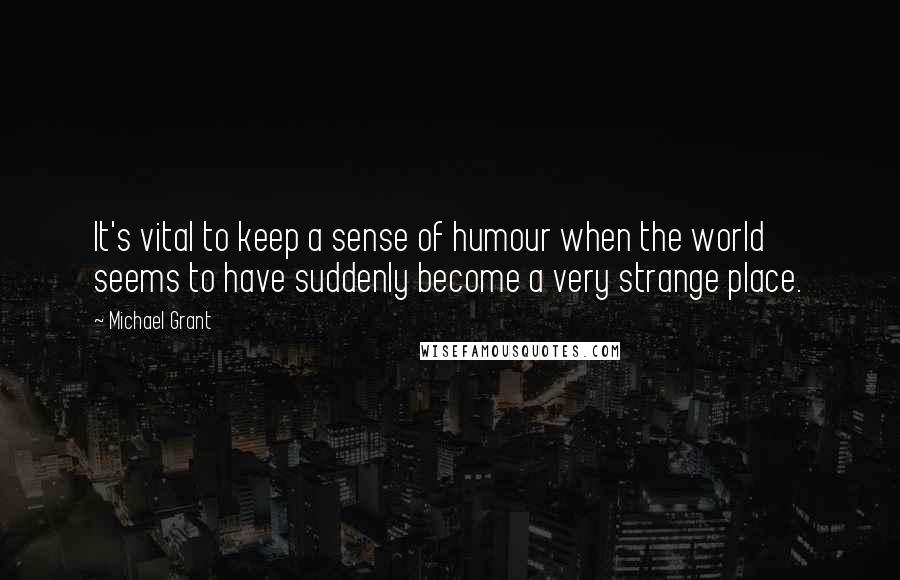 Michael Grant Quotes: It's vital to keep a sense of humour when the world seems to have suddenly become a very strange place.