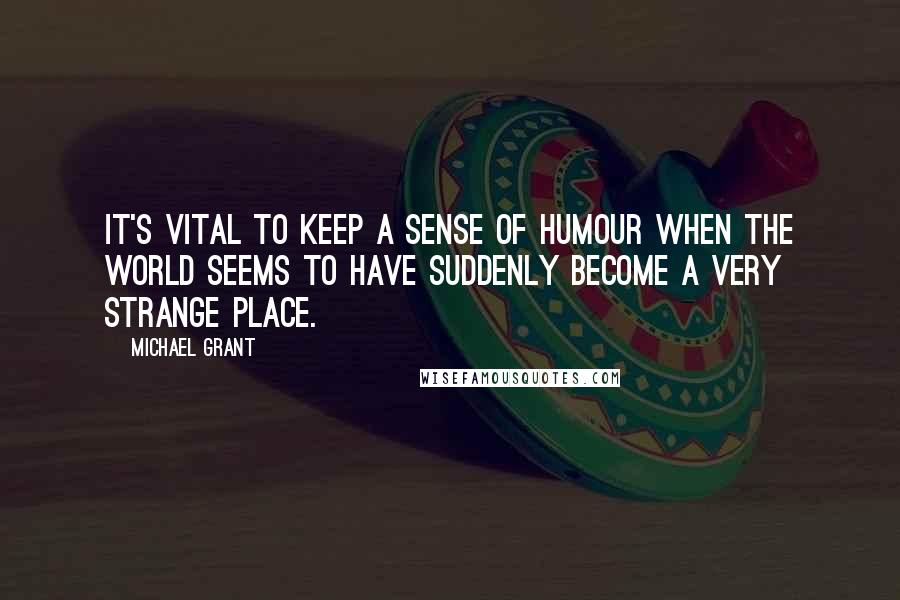 Michael Grant Quotes: It's vital to keep a sense of humour when the world seems to have suddenly become a very strange place.