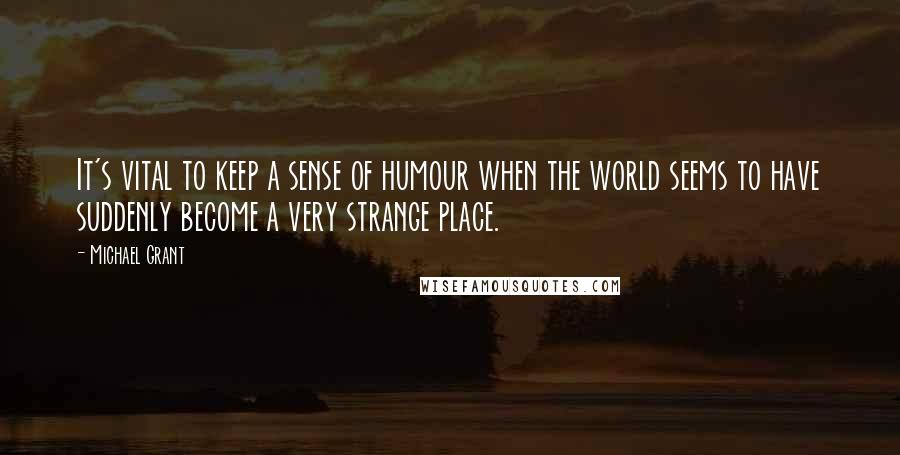 Michael Grant Quotes: It's vital to keep a sense of humour when the world seems to have suddenly become a very strange place.