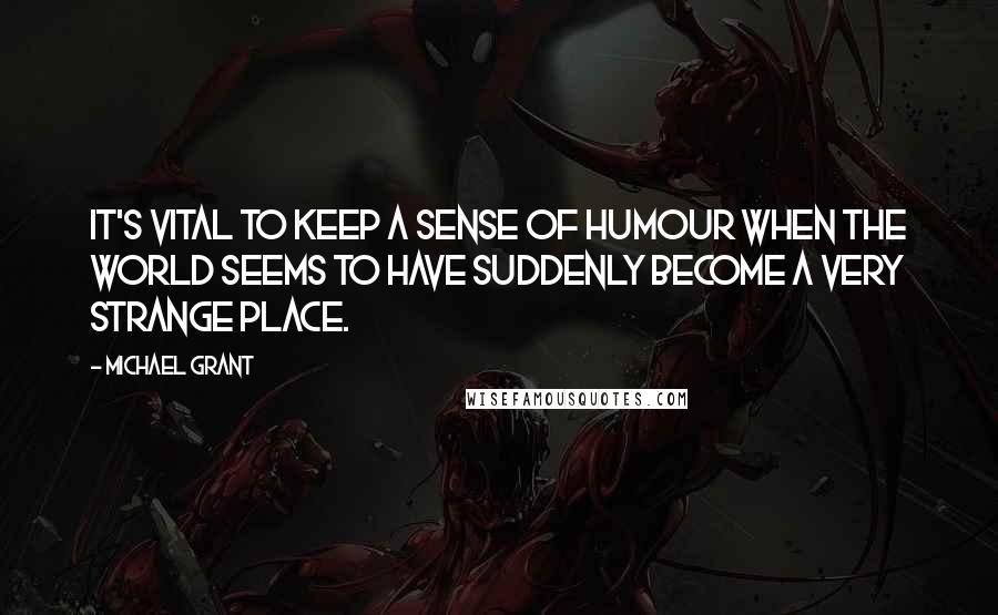 Michael Grant Quotes: It's vital to keep a sense of humour when the world seems to have suddenly become a very strange place.