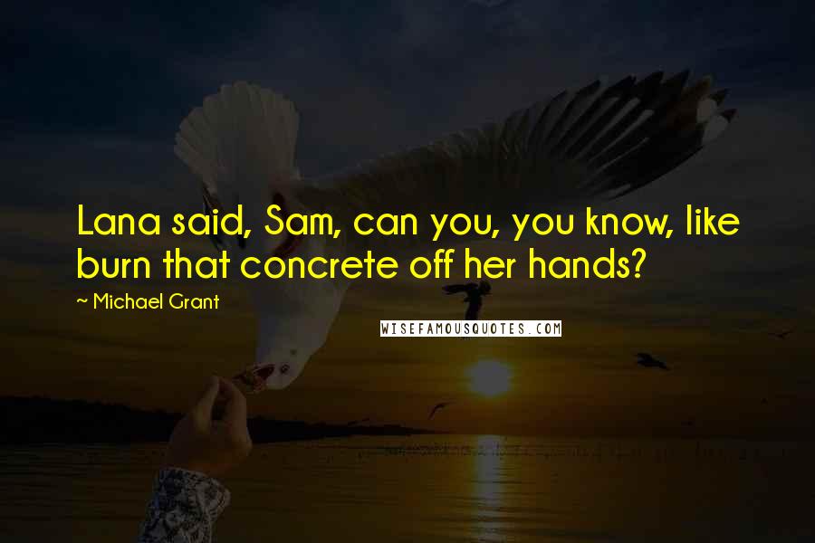 Michael Grant Quotes: Lana said, Sam, can you, you know, like burn that concrete off her hands?