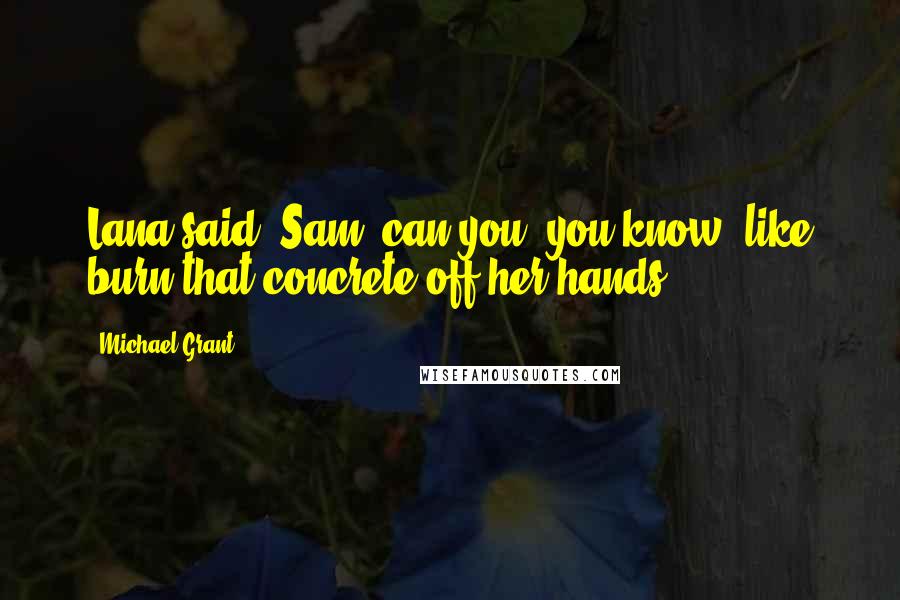 Michael Grant Quotes: Lana said, Sam, can you, you know, like burn that concrete off her hands?