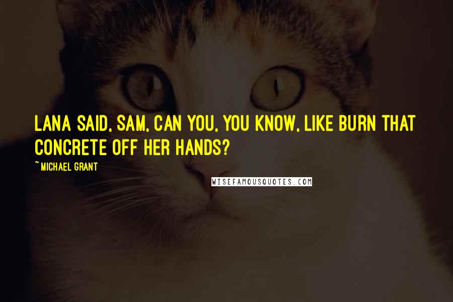 Michael Grant Quotes: Lana said, Sam, can you, you know, like burn that concrete off her hands?