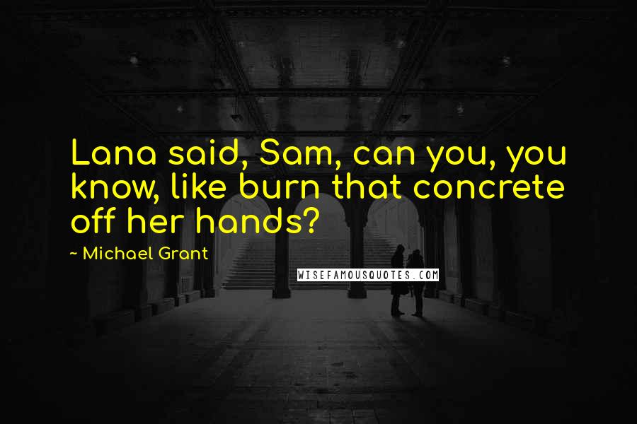 Michael Grant Quotes: Lana said, Sam, can you, you know, like burn that concrete off her hands?