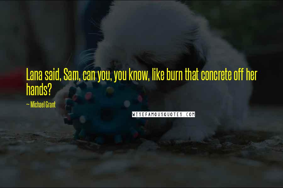Michael Grant Quotes: Lana said, Sam, can you, you know, like burn that concrete off her hands?