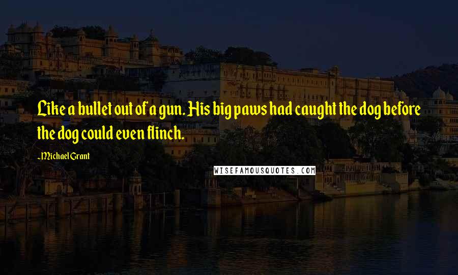 Michael Grant Quotes: Like a bullet out of a gun. His big paws had caught the dog before the dog could even flinch.