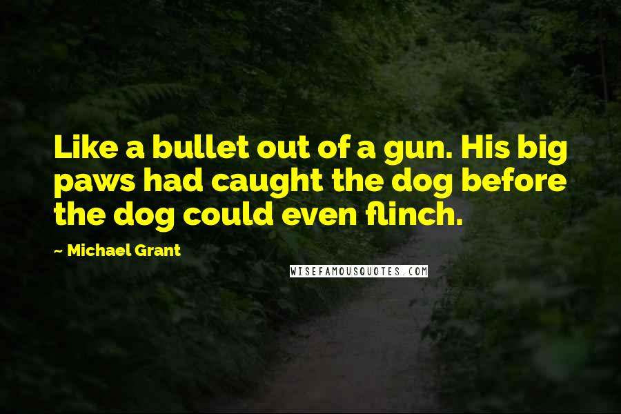 Michael Grant Quotes: Like a bullet out of a gun. His big paws had caught the dog before the dog could even flinch.