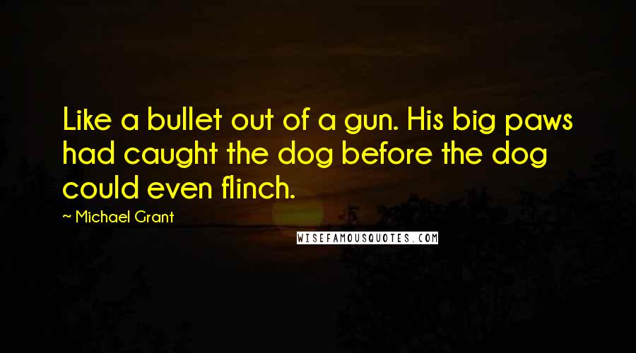 Michael Grant Quotes: Like a bullet out of a gun. His big paws had caught the dog before the dog could even flinch.