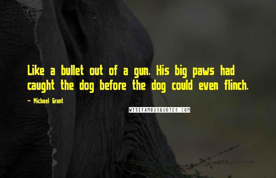 Michael Grant Quotes: Like a bullet out of a gun. His big paws had caught the dog before the dog could even flinch.