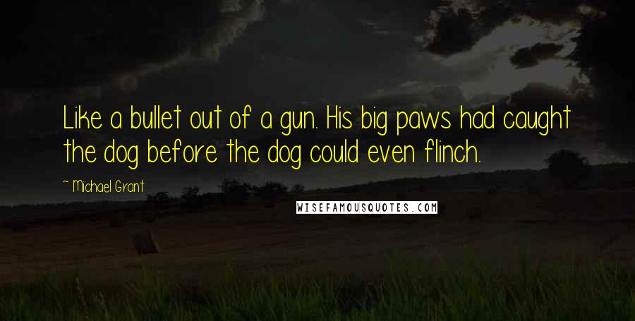 Michael Grant Quotes: Like a bullet out of a gun. His big paws had caught the dog before the dog could even flinch.