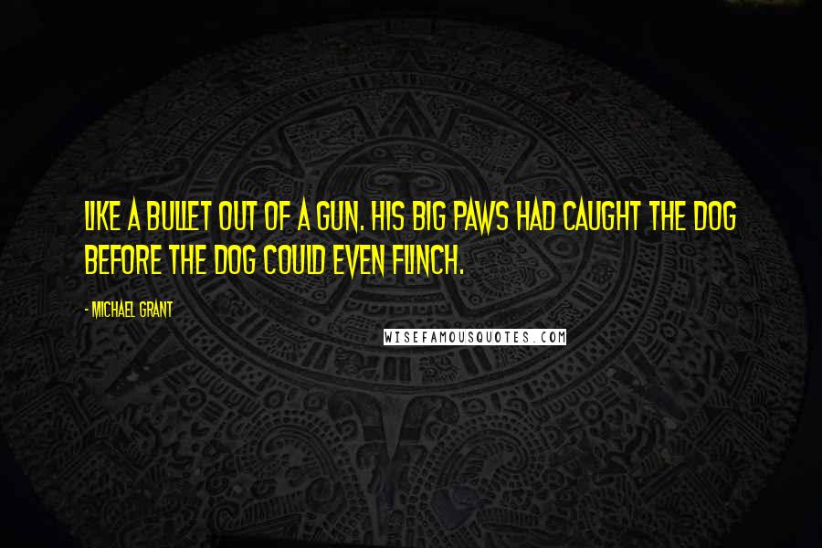 Michael Grant Quotes: Like a bullet out of a gun. His big paws had caught the dog before the dog could even flinch.