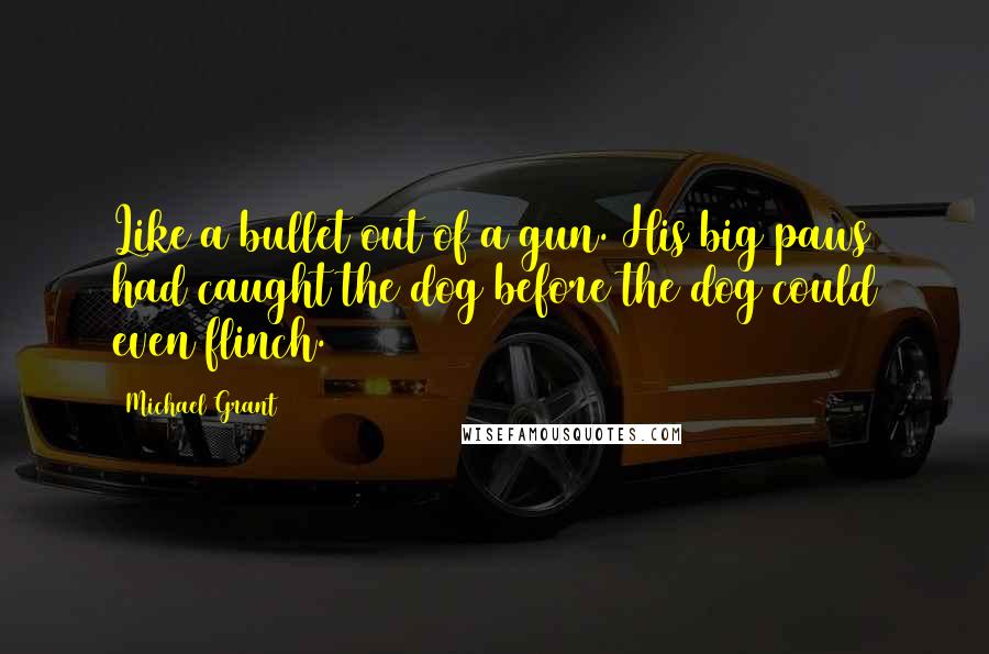 Michael Grant Quotes: Like a bullet out of a gun. His big paws had caught the dog before the dog could even flinch.