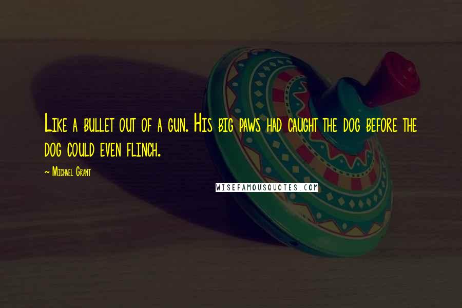 Michael Grant Quotes: Like a bullet out of a gun. His big paws had caught the dog before the dog could even flinch.