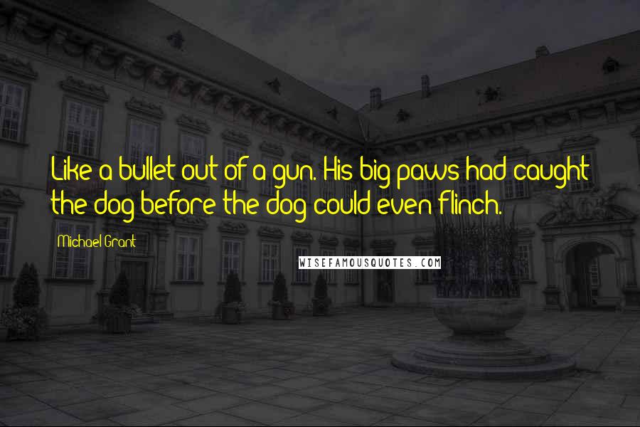 Michael Grant Quotes: Like a bullet out of a gun. His big paws had caught the dog before the dog could even flinch.