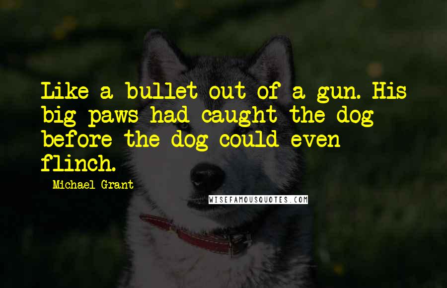 Michael Grant Quotes: Like a bullet out of a gun. His big paws had caught the dog before the dog could even flinch.