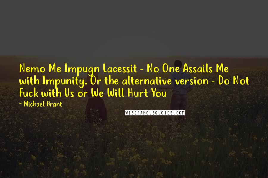 Michael Grant Quotes: Nemo Me Impugn Lacessit - No One Assails Me with Impunity. Or the alternative version - Do Not Fuck with Us or We Will Hurt You