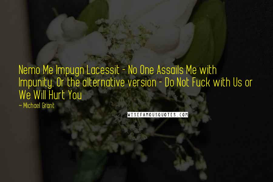 Michael Grant Quotes: Nemo Me Impugn Lacessit - No One Assails Me with Impunity. Or the alternative version - Do Not Fuck with Us or We Will Hurt You